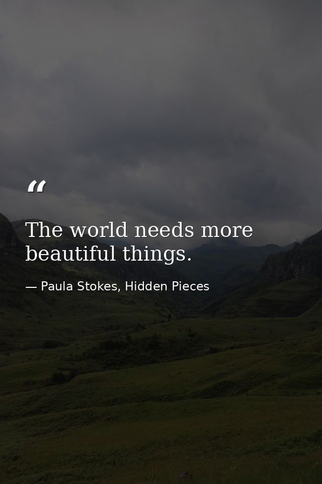The world needs more beautiful things. — Paula Stokes, Hidden Pieces