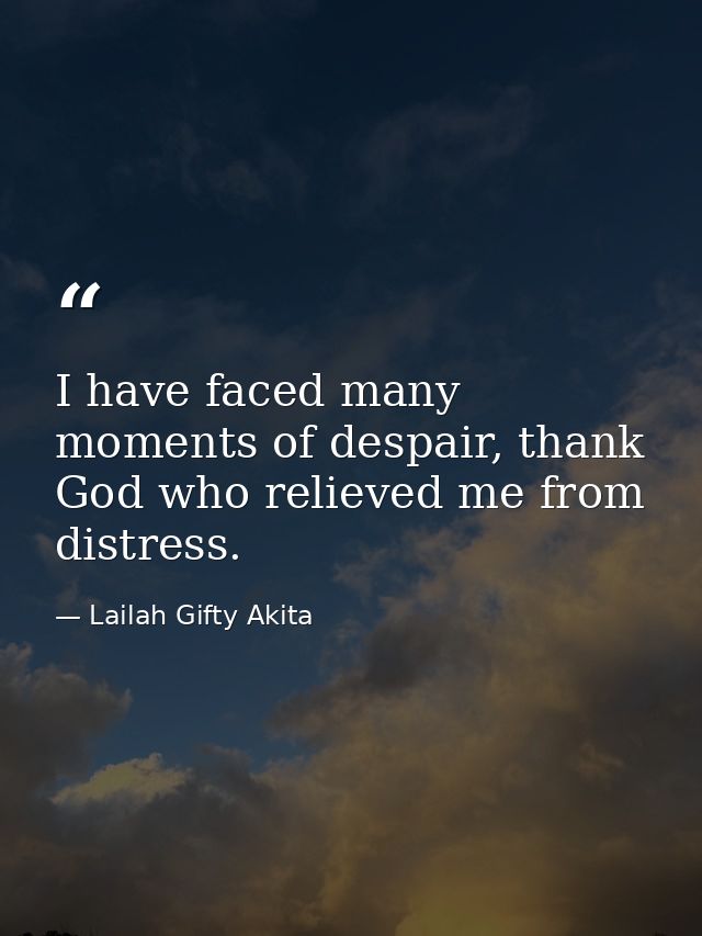 I have faced many moments of despair, thank God who relieved me from distress. — Lailah Gifty Akita