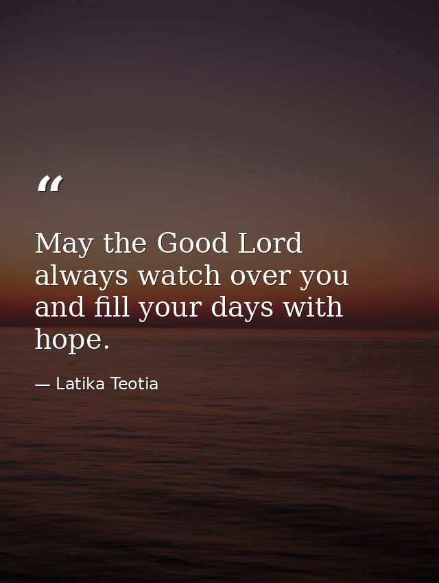 May the Good Lord always watch over you and fill your days with hope. — Latika Teotia