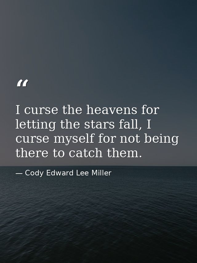 I curse the heavens for letting the stars fall, I curse myself for not being there to catch them. — Cody Edward Lee Miller