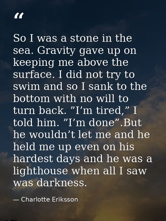 So I was a stone in the sea. Gravity gave up on keeping me above the surface. I did not try to swim and so I sank to the — Charlotte Eriksson