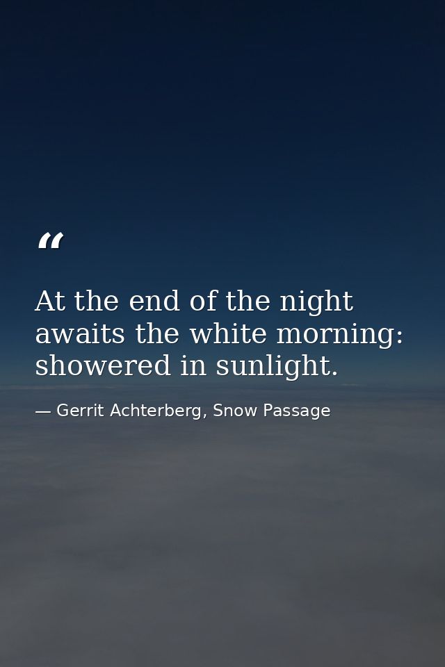 At the end of the night awaits the white morning: showered in sunlight. — Gerrit Achterberg, Snow Passage