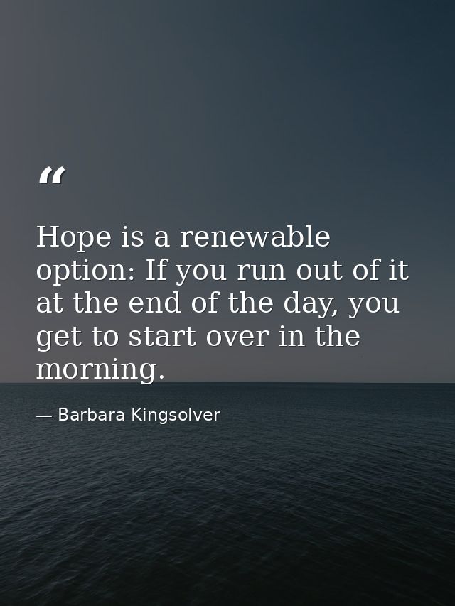 Hope is a renewable option: If you run out of it at the end of the day, you get to start over in the morning. — Barbara Kingsolver