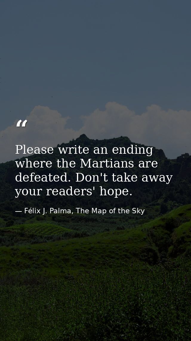 Please write an ending where the Martians are defeated. Don't take away your readers' hope. — Félix J. Palma, The Map of the Sky