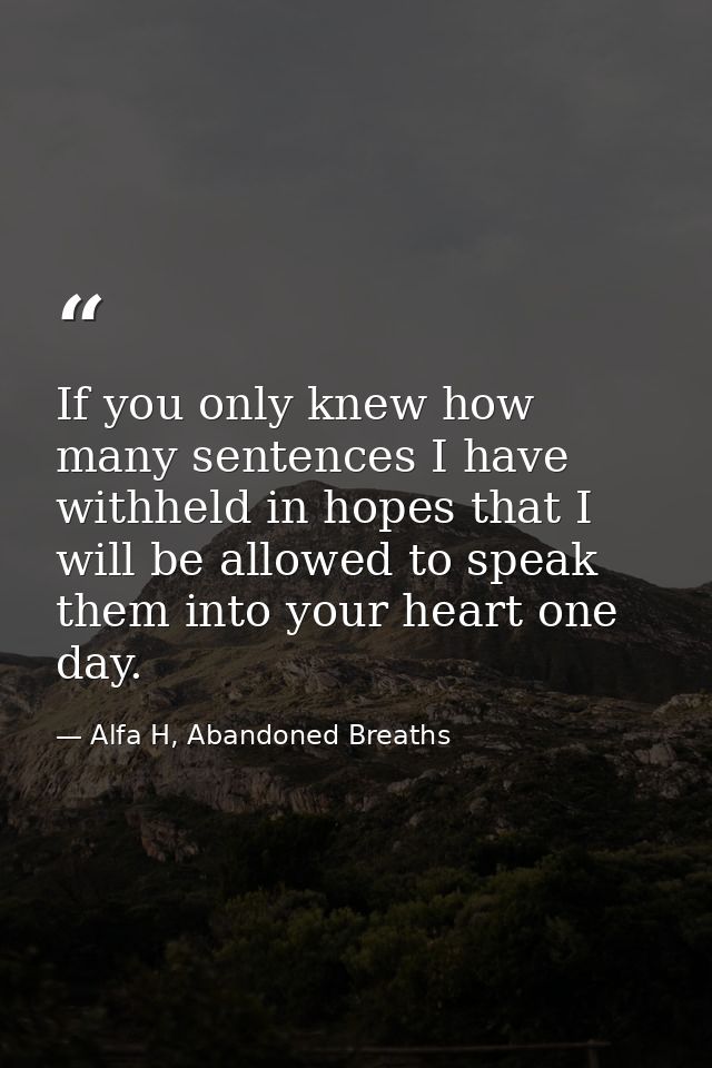If you only knew how many sentences I have withheld in hopes that I will be allowed to speak them into your heart one da — Alfa H, Abandoned Breaths