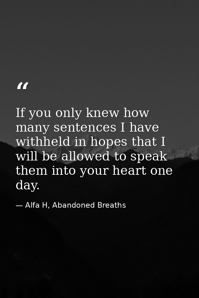 If you only knew how many sentences I have withheld in hopes that I will be allowed to speak them into your heart one da — Alfa H, Abandoned Breaths