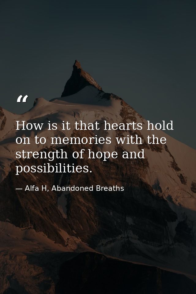 How is it that hearts hold on to memories with the strength of hope and possibilities. — Alfa H, Abandoned Breaths