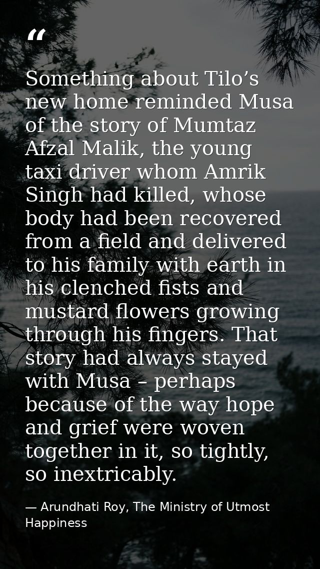 Something about Tilo’s new home reminded Musa of the story of Mumtaz Afzal Malik, the young taxi driver whom Amrik Singh — Arundhati Roy, The Ministry of Utmost Happiness