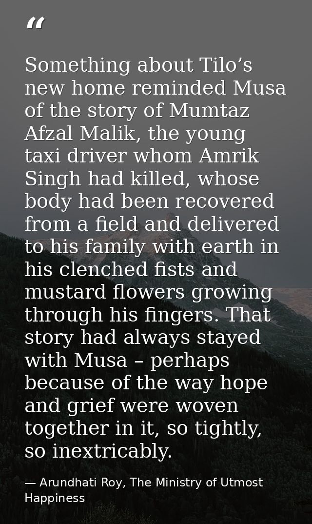 Something about Tilo’s new home reminded Musa of the story of Mumtaz Afzal Malik, the young taxi driver whom Amrik Singh — Arundhati Roy, The Ministry of Utmost Happiness