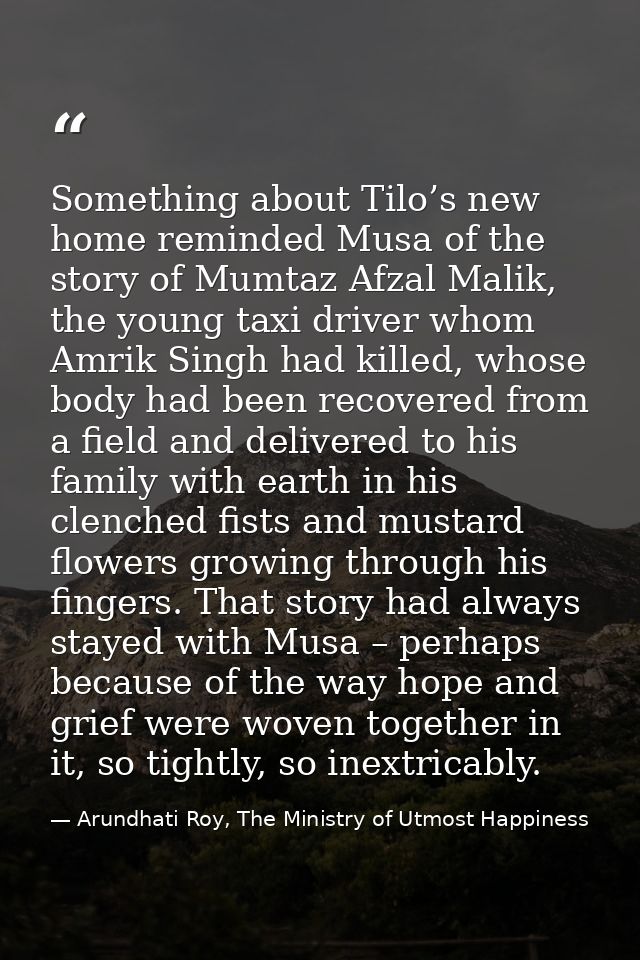 Something about Tilo’s new home reminded Musa of the story of Mumtaz Afzal Malik, the young taxi driver whom Amrik Singh — Arundhati Roy, The Ministry of Utmost Happiness
