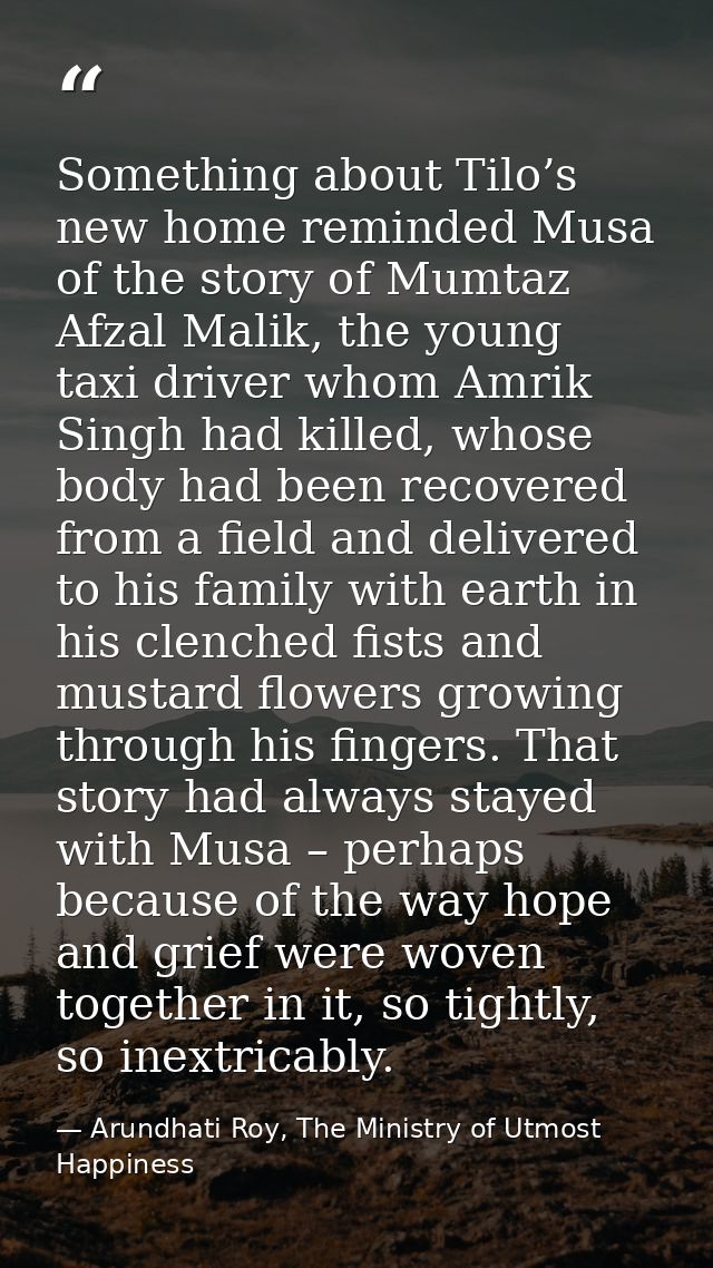 Something about Tilo’s new home reminded Musa of the story of Mumtaz Afzal Malik, the young taxi driver whom Amrik Singh — Arundhati Roy, The Ministry of Utmost Happiness