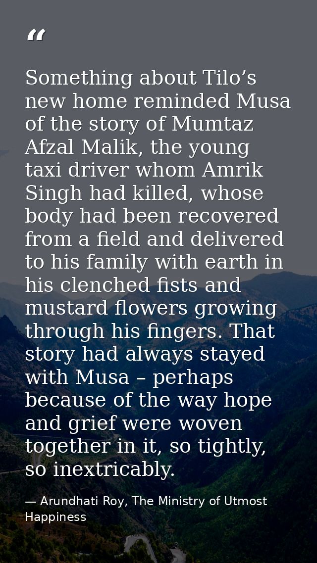 Something about Tilo’s new home reminded Musa of the story of Mumtaz Afzal Malik, the young taxi driver whom Amrik Singh — Arundhati Roy, The Ministry of Utmost Happiness