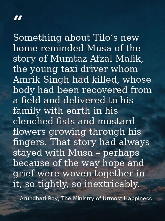 Something about Tilo’s new home reminded Musa of the story of Mumtaz Afzal Malik, the young taxi driver whom Amrik Singh — Arundhati Roy, The Ministry of Utmost Happiness