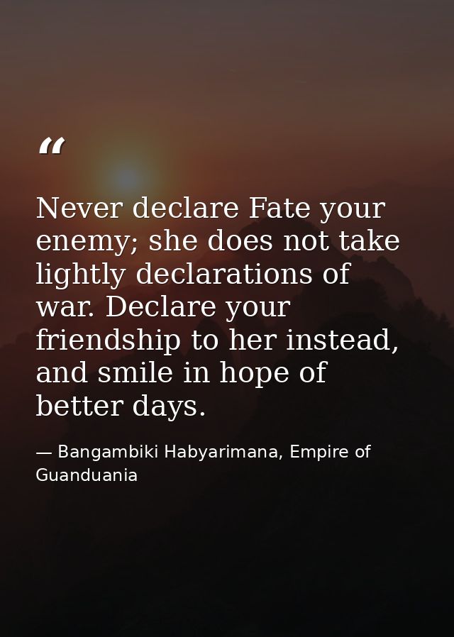 Never declare Fate your enemy; she does not take lightly declarations of war. Declare your friendship to her instead, an — Bangambiki Habyarimana, Empire of Guanduania