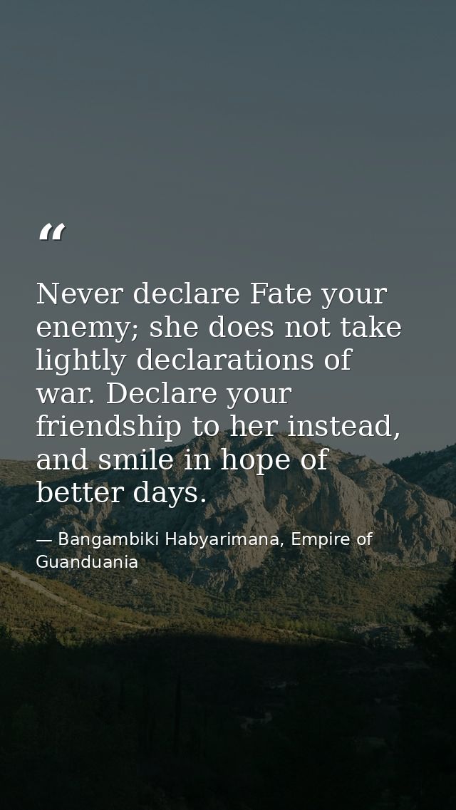 Never declare Fate your enemy; she does not take lightly declarations of war. Declare your friendship to her instead, an — Bangambiki Habyarimana, Empire of Guanduania
