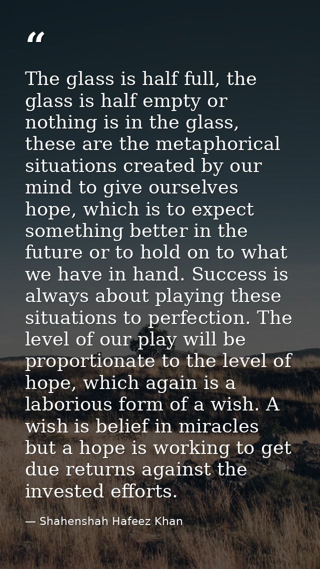 The glass is half full, the glass is half empty or nothing is in the glass, these are the metaphorical situations create — Shahenshah Hafeez Khan