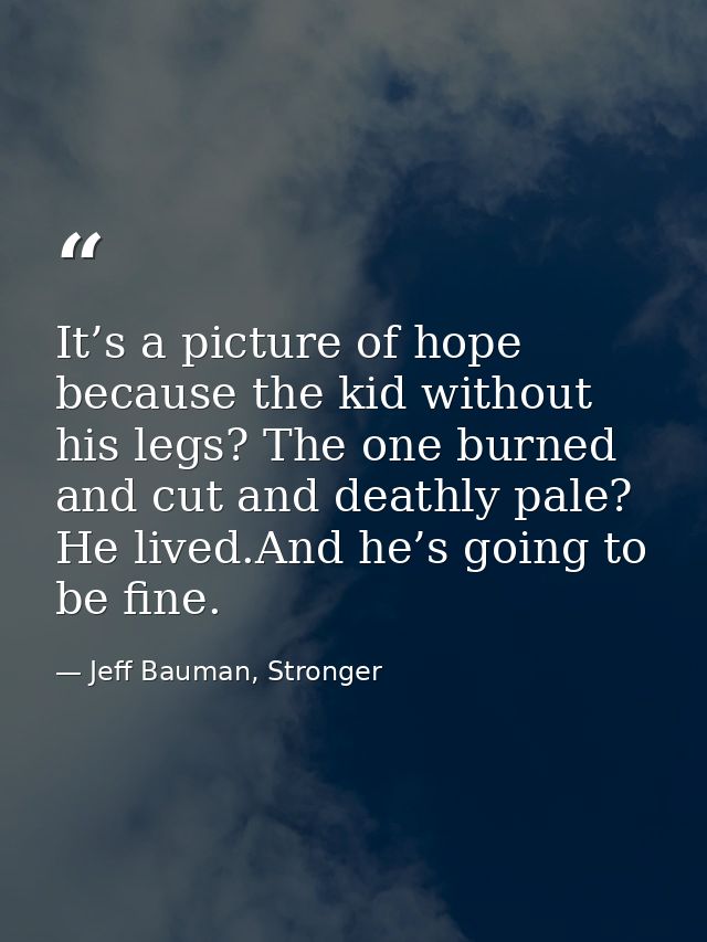 It’s a picture of hope because the kid without his legs? The one burned and cut and deathly pale? He lived.And he’s goin — Jeff Bauman, Stronger