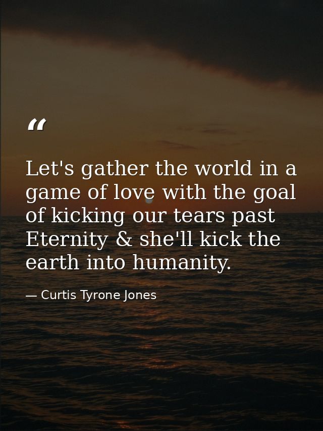 Let's gather the world in a game of love with the goal of kicking our tears past Eternity & she'll kick the earth into h — Curtis Tyrone Jones