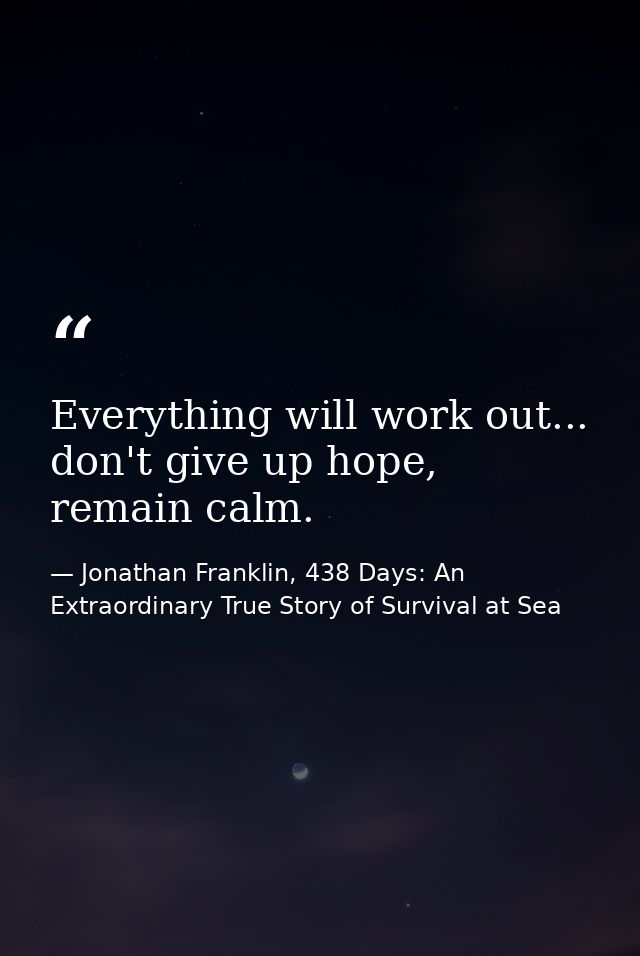 Everything will work out... don't give up hope, remain calm. — Jonathan Franklin, 438 Days: An Extraordinary True Story of Survival at Sea
