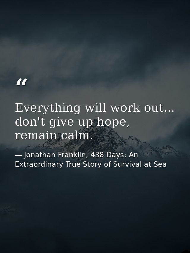 Everything will work out... don't give up hope, remain calm. — Jonathan Franklin, 438 Days: An Extraordinary True Story of Survival at Sea