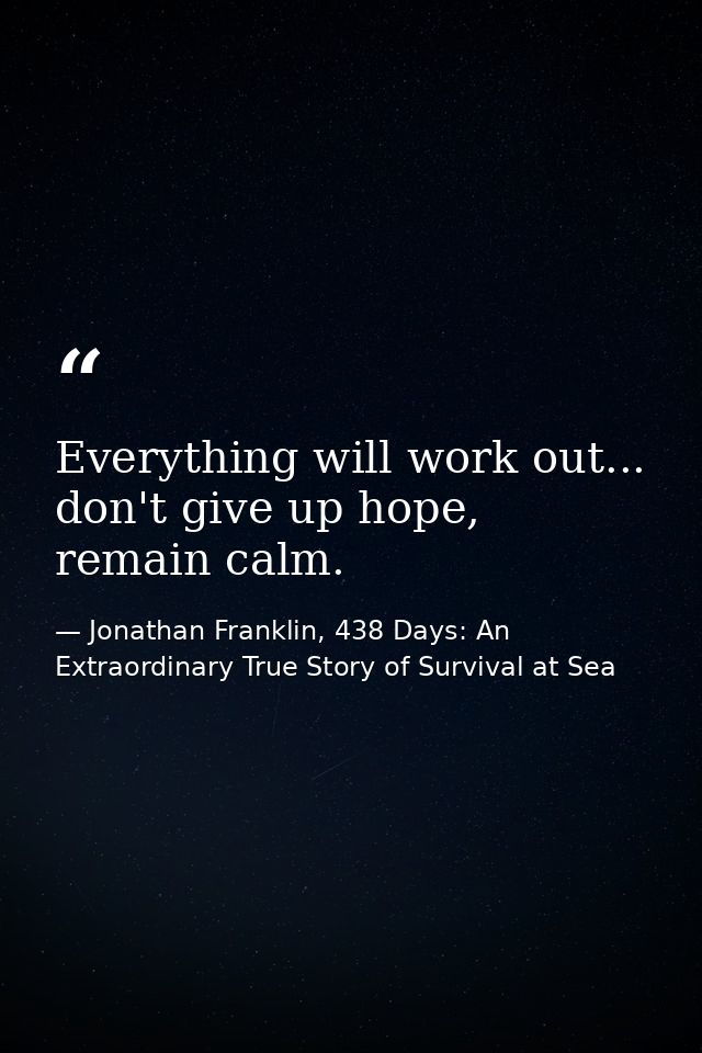 Everything will work out... don't give up hope, remain calm. — Jonathan Franklin, 438 Days: An Extraordinary True Story of Survival at Sea
