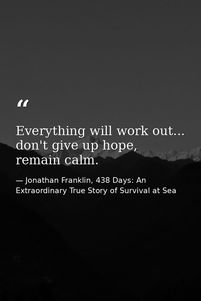 Everything will work out... don't give up hope, remain calm. — Jonathan Franklin, 438 Days: An Extraordinary True Story of Survival at Sea