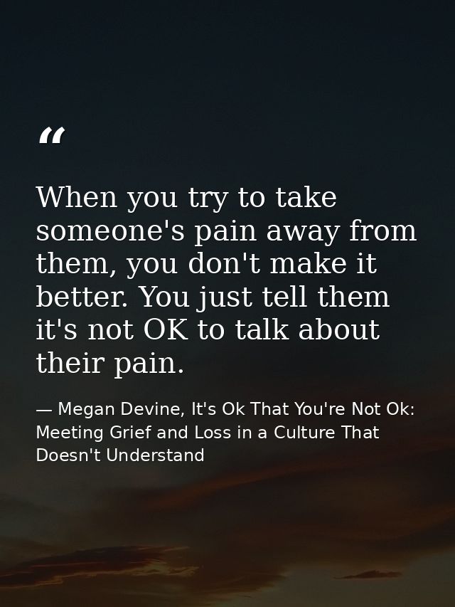 When you try to take someone's pain away from them, you don't make it better. You just tell them it's not OK to talk abo — Megan Devine, It's Ok That You're Not Ok: Meeting Grief and Loss in a Culture That Doesn't Understand