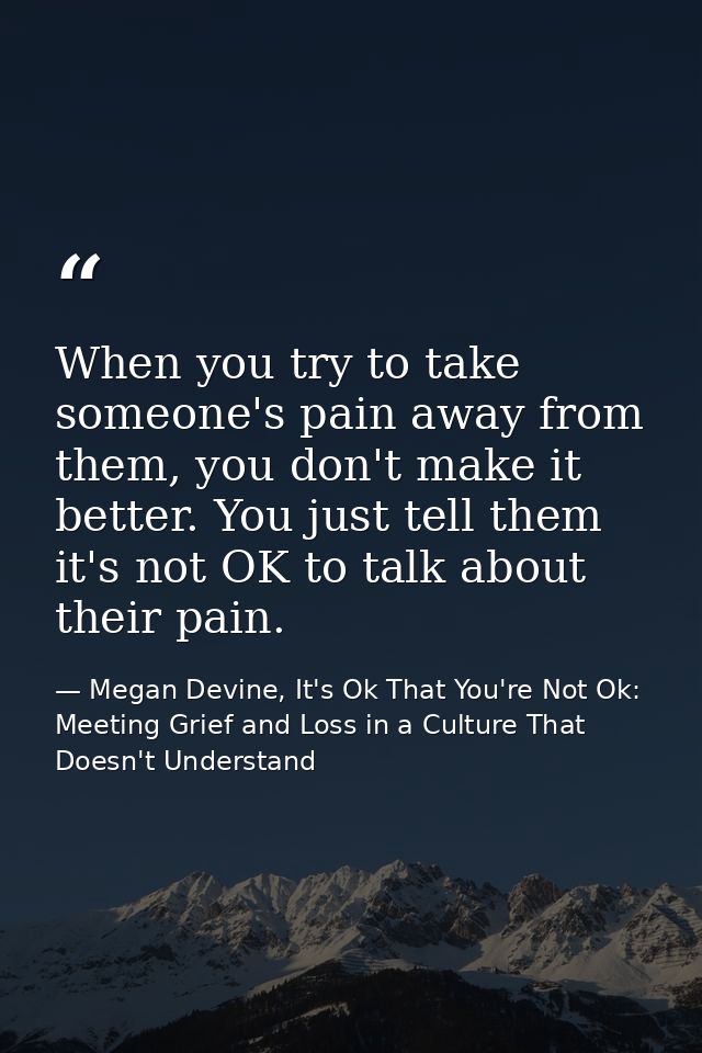 When you try to take someone's pain away from them, you don't make it better. You just tell them it's not OK to talk abo — Megan Devine, It's Ok That You're Not Ok: Meeting Grief and Loss in a Culture That Doesn't Understand