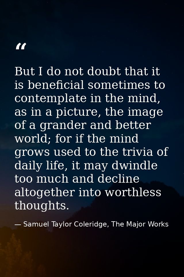 But I do not doubt that it is beneficial sometimes to contemplate in the mind, as in a picture, the image of a grander a — Samuel Taylor Coleridge, The Major Works