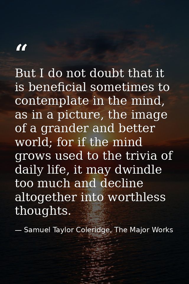 But I do not doubt that it is beneficial sometimes to contemplate in the mind, as in a picture, the image of a grander a — Samuel Taylor Coleridge, The Major Works