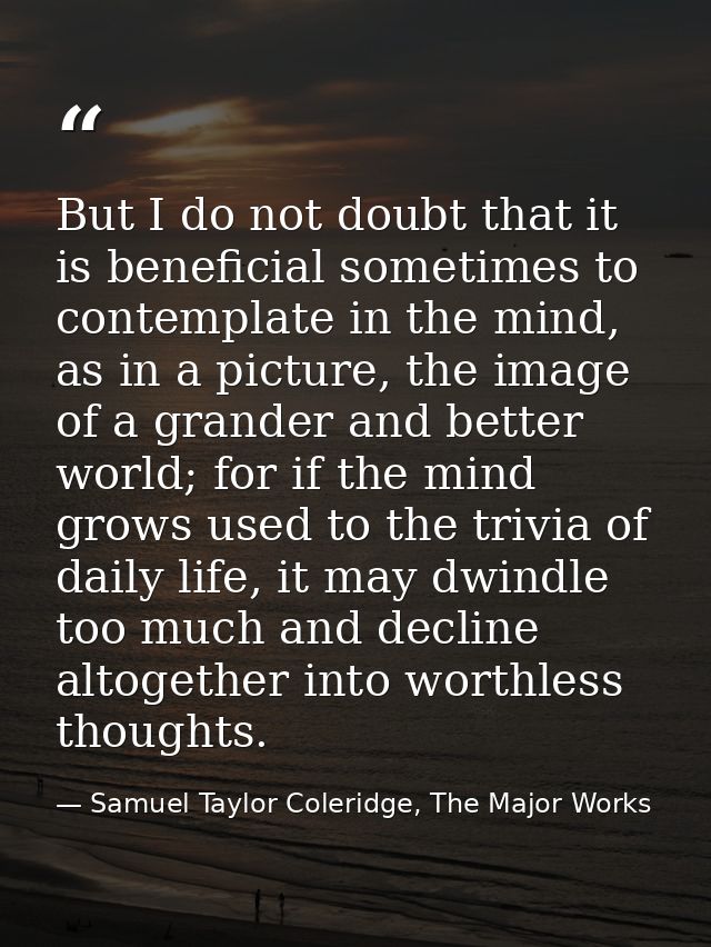 But I do not doubt that it is beneficial sometimes to contemplate in the mind, as in a picture, the image of a grander a — Samuel Taylor Coleridge, The Major Works