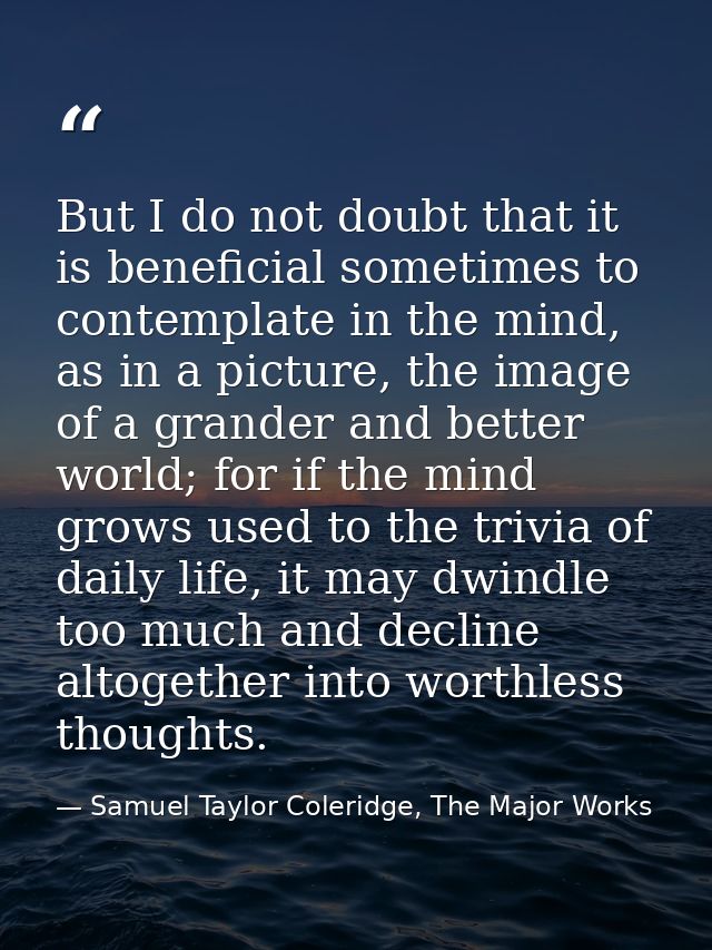 But I do not doubt that it is beneficial sometimes to contemplate in the mind, as in a picture, the image of a grander a — Samuel Taylor Coleridge, The Major Works