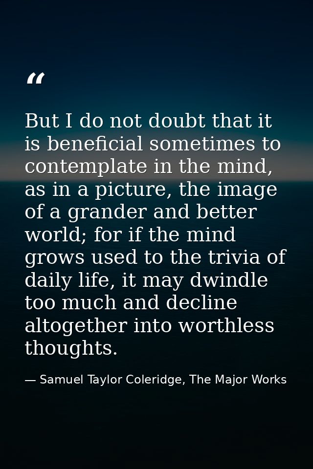But I do not doubt that it is beneficial sometimes to contemplate in the mind, as in a picture, the image of a grander a — Samuel Taylor Coleridge, The Major Works