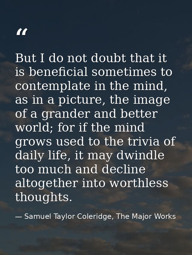But I do not doubt that it is beneficial sometimes to contemplate in the mind, as in a picture, the image of a grander a — Samuel Taylor Coleridge, The Major Works