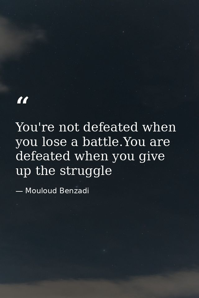 You're not defeated when you lose a battle.You are defeated when you give up the struggle — Mouloud Benzadi