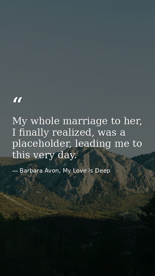 My whole marriage to her, I finally realized, was a placeholder, leading me to this very day. — Barbara Avon, My Love is Deep