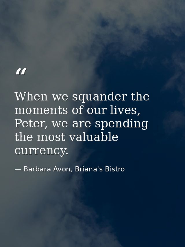 When we squander the moments of our lives, Peter, we are spending the most valuable currency. — Barbara Avon, Briana's Bistro