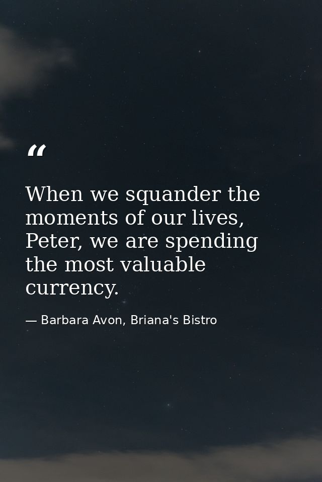 When we squander the moments of our lives, Peter, we are spending the most valuable currency. — Barbara Avon, Briana's Bistro