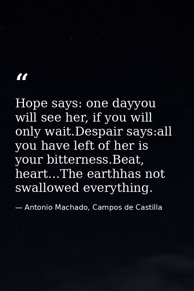 Hope says: one dayyou will see her, if you will only wait.Despair says:all you have left of her is your bitterness.Beat, — Antonio Machado, Campos de Castilla