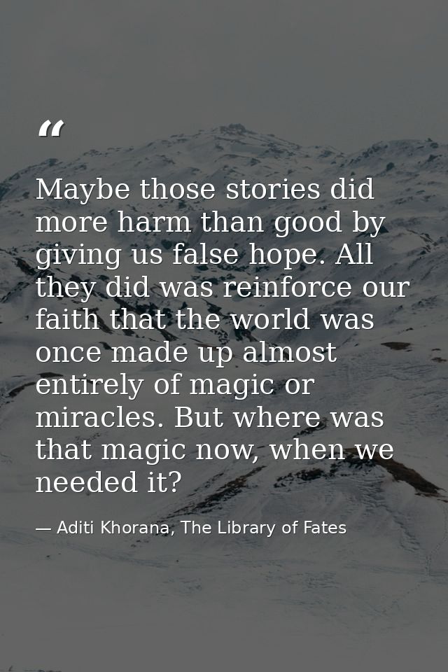 Maybe those stories did more harm than good by giving us false hope. All they did was reinforce our faith that the world — Aditi Khorana, The Library of Fates