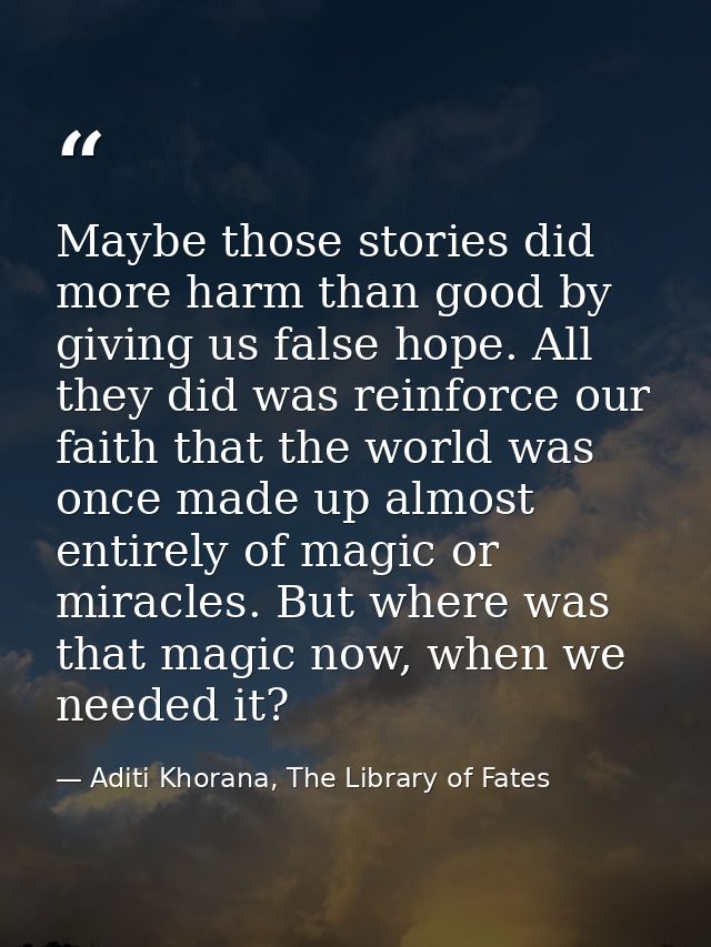Maybe those stories did more harm than good by giving us false hope. All they did was reinforce our faith that the world — Aditi Khorana, The Library of Fates