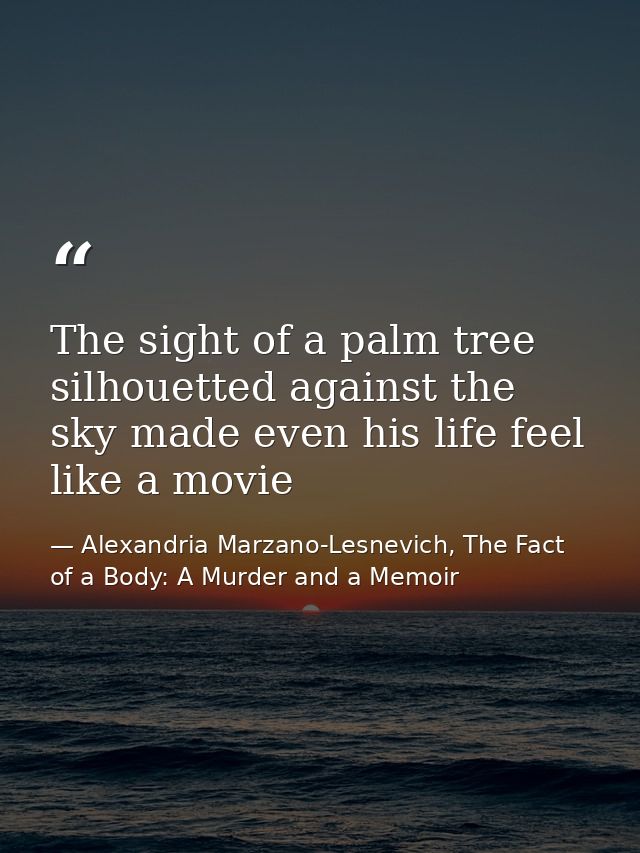 The sight of a palm tree silhouetted against the sky made even his life feel like a movie — Alexandria Marzano-Lesnevich, The Fact of a Body: A Murder and a Memoir