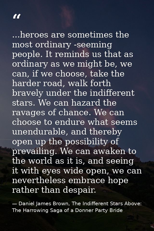 ...heroes are sometimes the most ordinary -seeming people. It reminds us that as ordinary as we might be, we can, if we  — Daniel James Brown, The Indifferent Stars Above: The Harrowing Saga of a Donner Party Bride