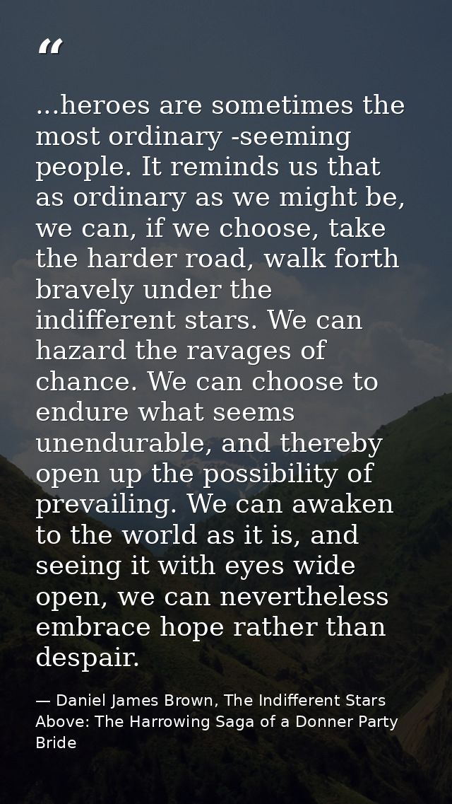 ...heroes are sometimes the most ordinary -seeming people. It reminds us that as ordinary as we might be, we can, if we  — Daniel James Brown, The Indifferent Stars Above: The Harrowing Saga of a Donner Party Bride