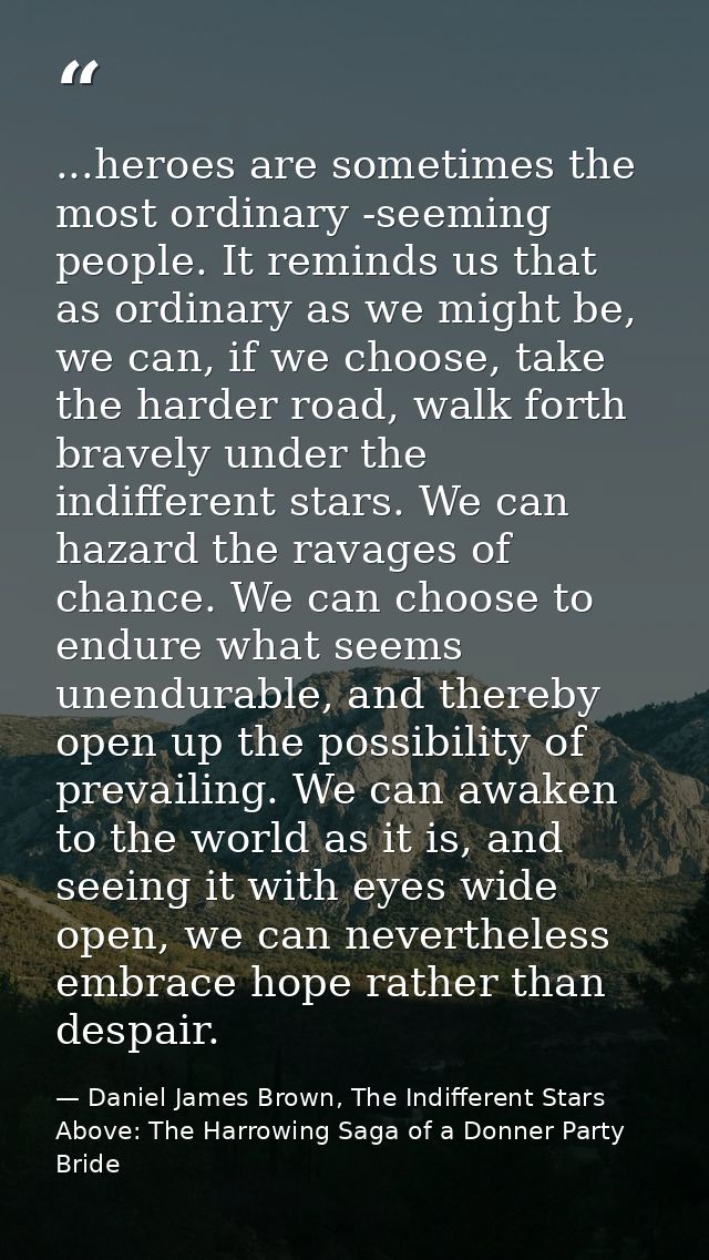 ...heroes are sometimes the most ordinary -seeming people. It reminds us that as ordinary as we might be, we can, if we  — Daniel James Brown, The Indifferent Stars Above: The Harrowing Saga of a Donner Party Bride