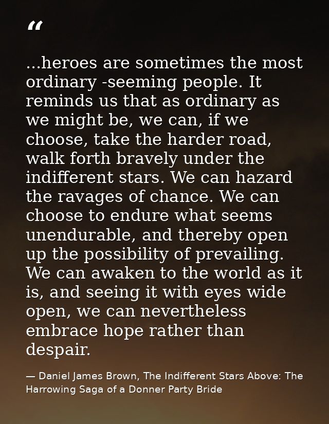 ...heroes are sometimes the most ordinary -seeming people. It reminds us that as ordinary as we might be, we can, if we  — Daniel James Brown, The Indifferent Stars Above: The Harrowing Saga of a Donner Party Bride