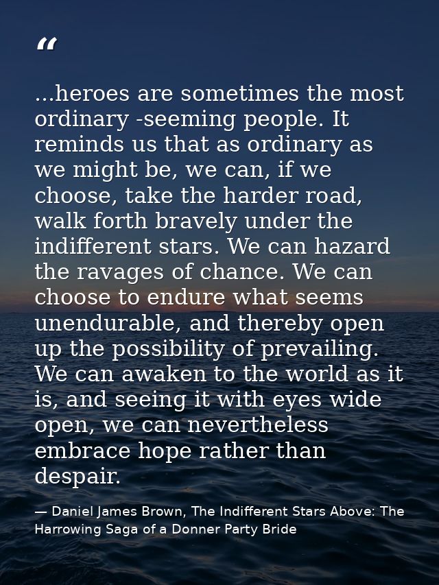 ...heroes are sometimes the most ordinary -seeming people. It reminds us that as ordinary as we might be, we can, if we  — Daniel James Brown, The Indifferent Stars Above: The Harrowing Saga of a Donner Party Bride