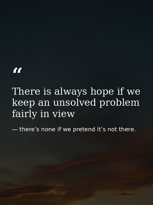 There is always hope if we keep an unsolved problem fairly in view — there’s none if we pretend it’s not there.