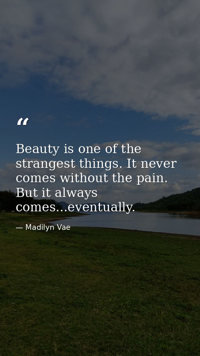 Beauty is one of the strangest things. It never comes without the pain. But it always comes...eventually. — Madilyn Vae