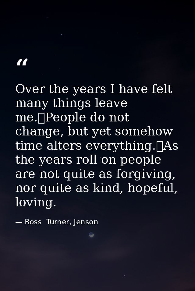 Over the years I have felt many things leave me.	People do not change, but yet somehow time alters everything.	As the ye — Ross  Turner, Jenson